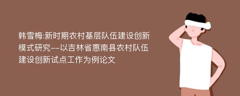 韩雪梅:新时期农村基层队伍建设创新模式研究--以吉林省惠南县农村队伍建设创新试点工作为例论文