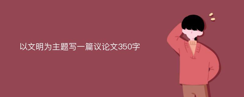 以文明为主题写一篇议论文350字