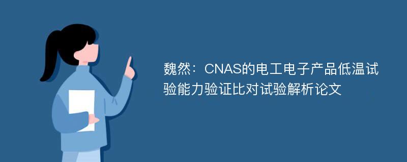 魏然：CNAS的电工电子产品低温试验能力验证比对试验解析论文