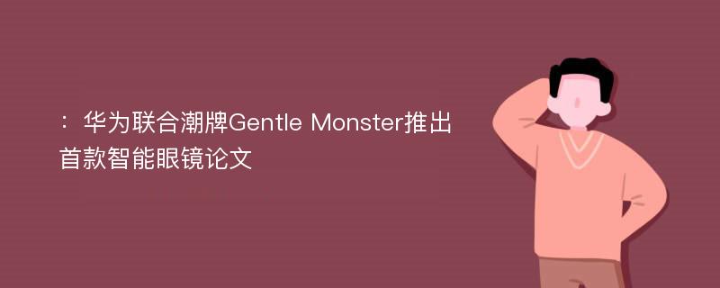 ：华为联合潮牌Gentle Monster推出首款智能眼镜论文