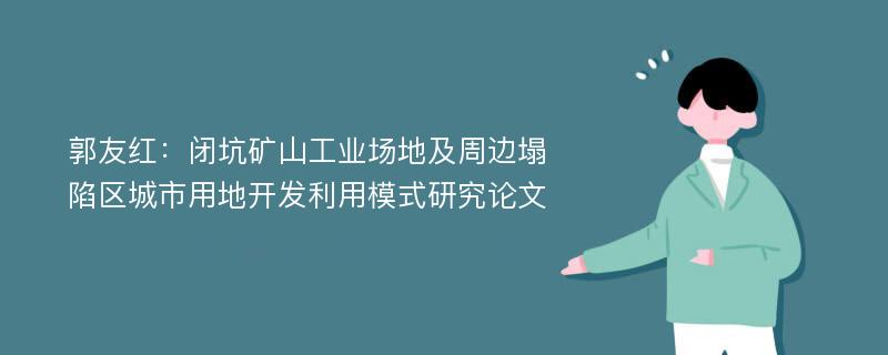 郭友红：闭坑矿山工业场地及周边塌陷区城市用地开发利用模式研究论文