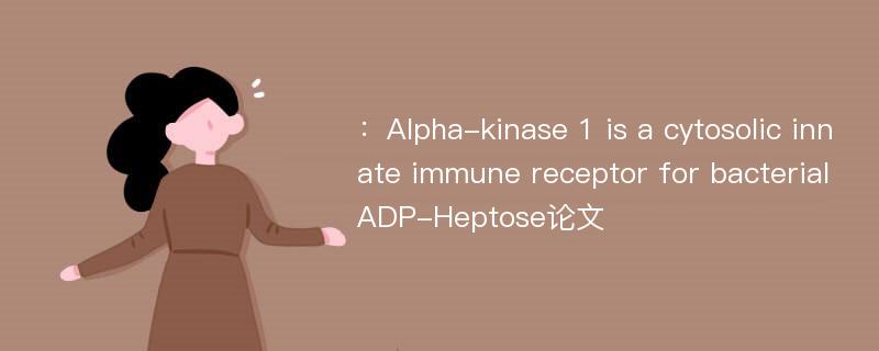 ：Alpha-kinase 1 is a cytosolic innate immune receptor for bacterial ADP-Heptose论文