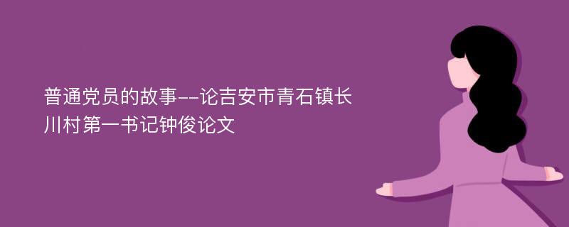 普通党员的故事--论吉安市青石镇长川村第一书记钟俊论文