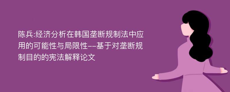 陈兵:经济分析在韩国垄断规制法中应用的可能性与局限性--基于对垄断规制目的的宪法解释论文