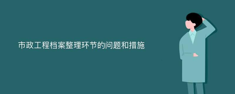 市政工程档案整理环节的问题和措施