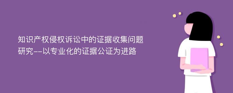 知识产权侵权诉讼中的证据收集问题研究--以专业化的证据公证为进路