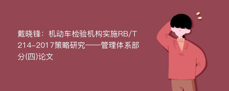 戴晓锋：机动车检验机构实施RB/T 214-2017策略研究——管理体系部分(四)论文