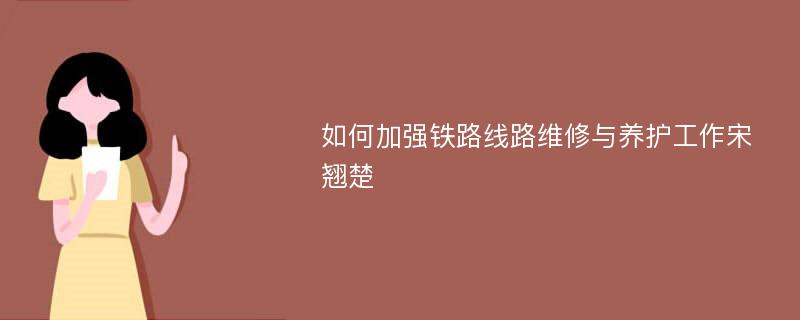 如何加强铁路线路维修与养护工作宋翘楚