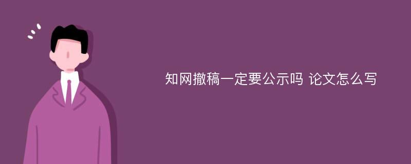 知网撤稿一定要公示吗 论文怎么写