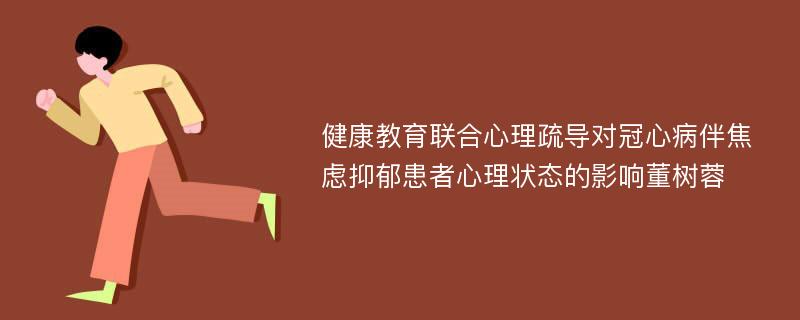 健康教育联合心理疏导对冠心病伴焦虑抑郁患者心理状态的影响董树蓉