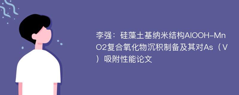 李强：硅藻土基纳米结构AlOOH-MnO2复合氧化物沉积制备及其对As（Ⅴ）吸附性能论文