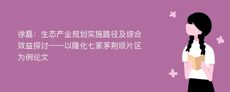 徐磊：生态产业规划实施路径及综合效益探讨——以隆化七家茅荆坝片区为例论文