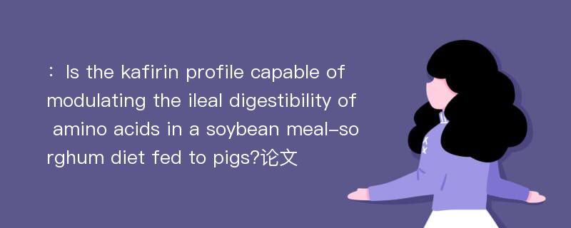 ：Is the kafirin profile capable of modulating the ileal digestibility of amino acids in a soybean meal-sorghum diet fed to pigs?论文