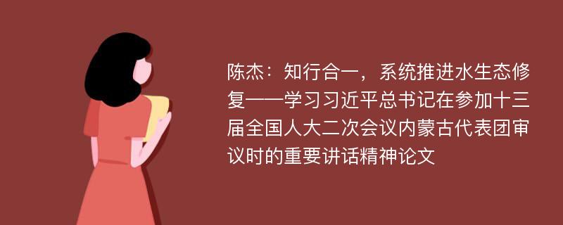 陈杰：知行合一，系统推进水生态修复——学习习近平总书记在参加十三届全国人大二次会议内蒙古代表团审议时的重要讲话精神论文