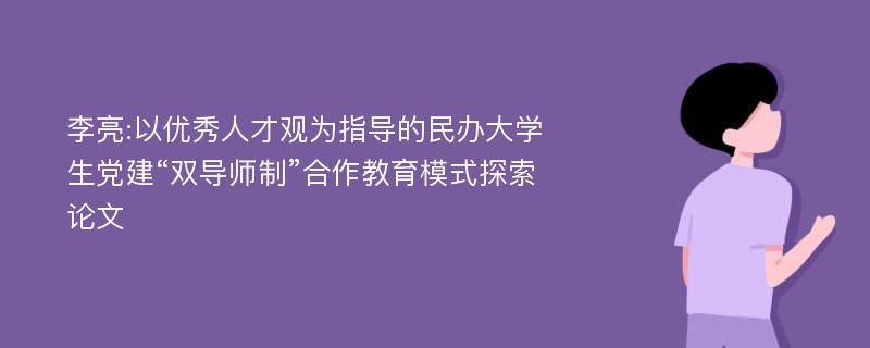 李亮:以优秀人才观为指导的民办大学生党建“双导师制”合作教育模式探索论文