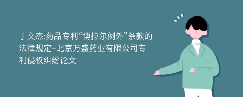 丁文杰:药品专利“博拉尔例外”条款的法律规定-北京万盛药业有限公司专利侵权纠纷论文