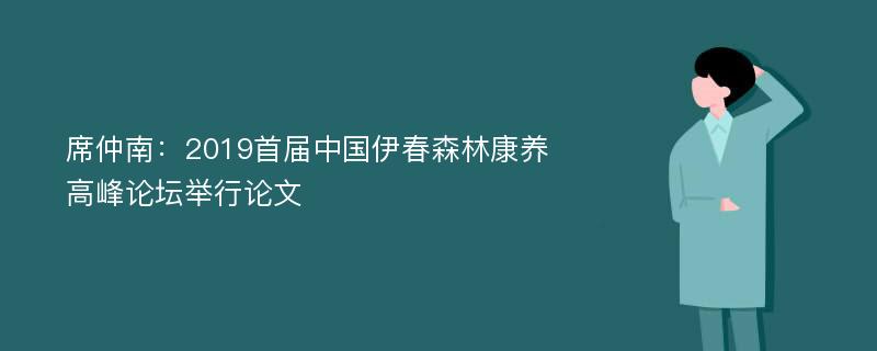 席仲南：2019首届中国伊春森林康养高峰论坛举行论文