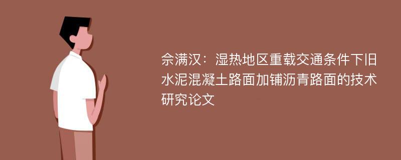 佘满汉：湿热地区重载交通条件下旧水泥混凝土路面加铺沥青路面的技术研究论文