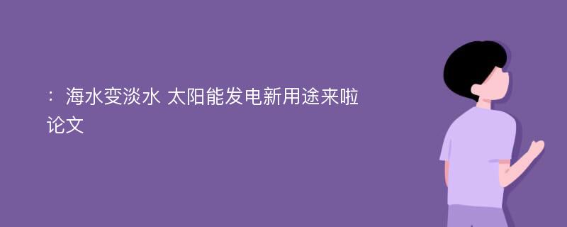 ：海水变淡水 太阳能发电新用途来啦论文