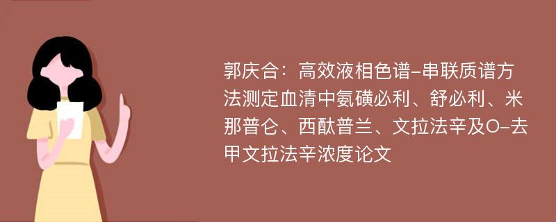 郭庆合：高效液相色谱-串联质谱方法测定血清中氨磺必利、舒必利、米那普仑、西酞普兰、文拉法辛及O-去甲文拉法辛浓度论文