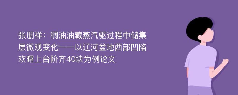 张朋祥：稠油油藏蒸汽驱过程中储集层微观变化——以辽河盆地西部凹陷欢曙上台阶齐40块为例论文