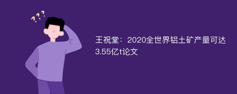 王祝堂：2020全世界铝土矿产量可达3.55亿t论文