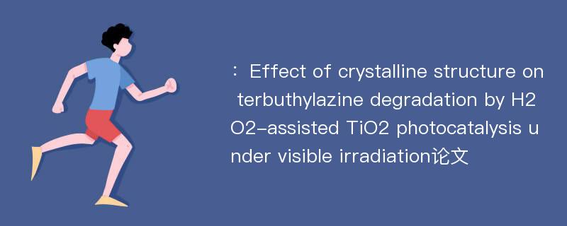 ：Effect of crystalline structure on terbuthylazine degradation by H2O2-assisted TiO2 photocatalysis under visible irradiation论文