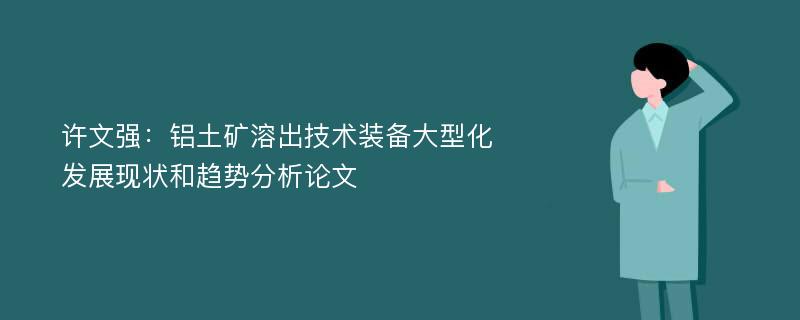 许文强：铝土矿溶出技术装备大型化发展现状和趋势分析论文