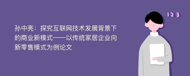 孙中亮：探究互联网技术发展背景下的商业新模式——以传统家居企业向新零售模式为例论文