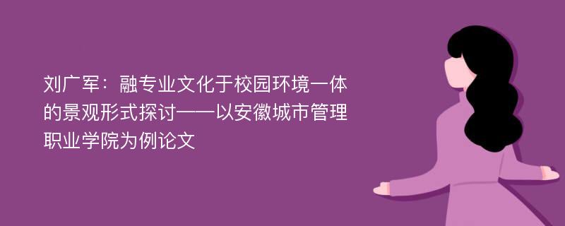 刘广军：融专业文化于校园环境一体的景观形式探讨——以安徽城市管理职业学院为例论文