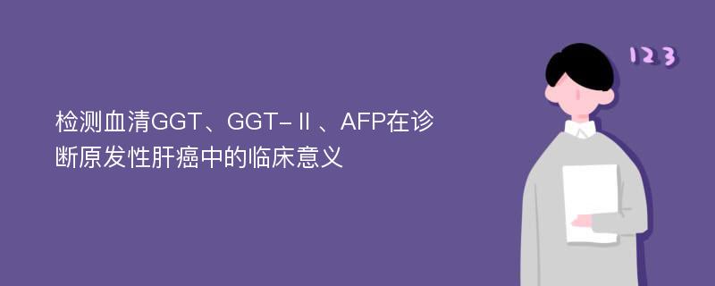 检测血清GGT、GGT-Ⅱ、AFP在诊断原发性肝癌中的临床意义