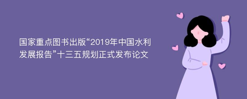 国家重点图书出版“2019年中国水利发展报告”十三五规划正式发布论文