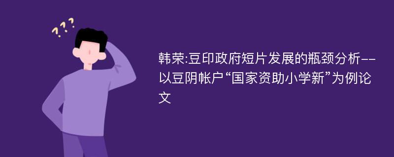 韩荣:豆印政府短片发展的瓶颈分析--以豆阴帐户“国家资助小学新”为例论文