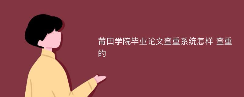 莆田学院毕业论文查重系统怎样 查重的