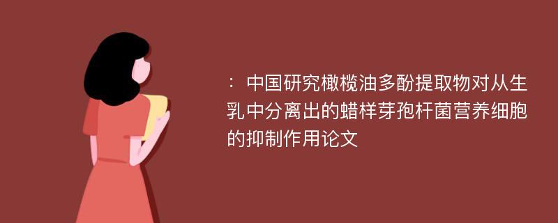 ：中国研究橄榄油多酚提取物对从生乳中分离出的蜡样芽孢杆菌营养细胞的抑制作用论文