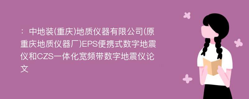 ：中地装(重庆)地质仪器有限公司(原重庆地质仪器厂)EPS便携式数字地震仪和CZS一体化宽频带数字地震仪论文