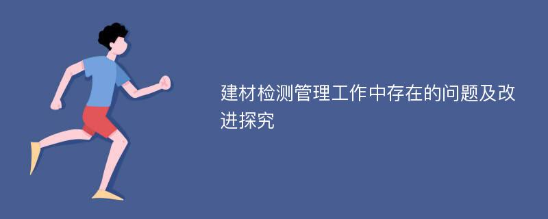 建材检测管理工作中存在的问题及改进探究