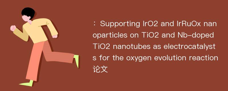 ：Supporting IrO2 and IrRuOx nanoparticles on TiO2 and Nb-doped TiO2 nanotubes as electrocatalysts for the oxygen evolution reaction论文