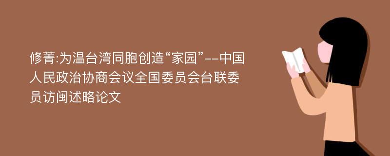 修菁:为温台湾同胞创造“家园”--中国人民政治协商会议全国委员会台联委员访闽述略论文