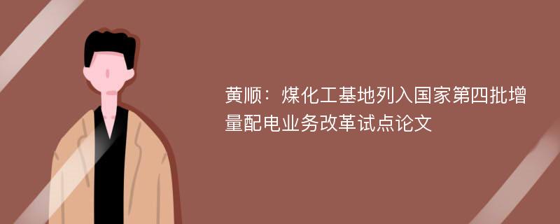 黄顺：煤化工基地列入国家第四批增量配电业务改革试点论文