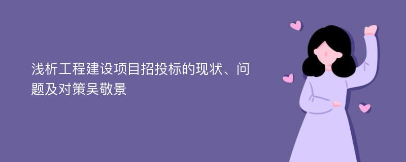 浅析工程建设项目招投标的现状、问题及对策吴敬景