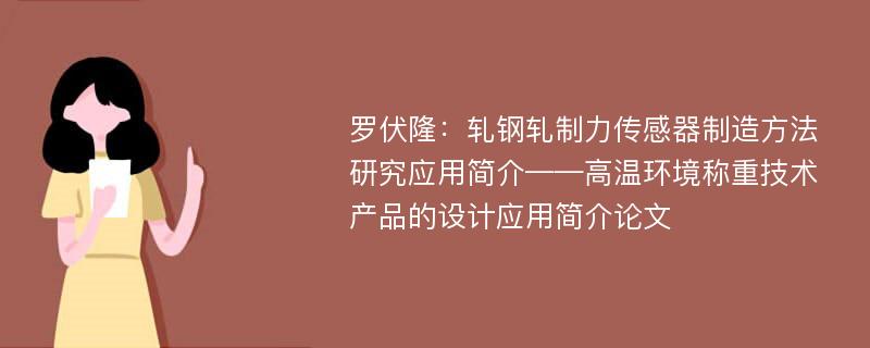 罗伏隆：轧钢轧制力传感器制造方法研究应用简介——高温环境称重技术产品的设计应用简介论文