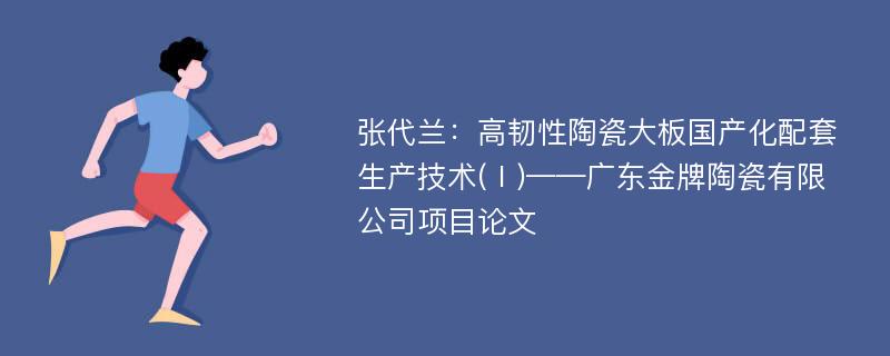 张代兰：高韧性陶瓷大板国产化配套生产技术(Ⅰ)——广东金牌陶瓷有限公司项目论文