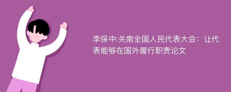 李保中:关南全国人民代表大会：让代表能够在国外履行职责论文