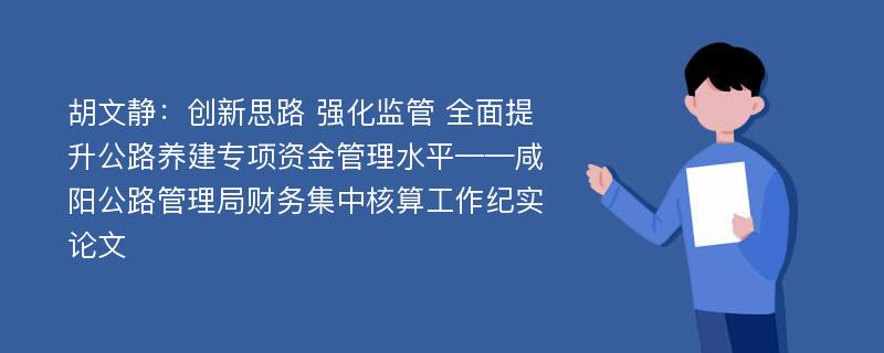 胡文静：创新思路 强化监管 全面提升公路养建专项资金管理水平——咸阳公路管理局财务集中核算工作纪实论文