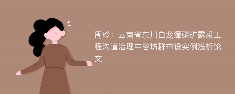 周玲：云南省东川白龙潭磷矿露采工程沟道治理中谷坊群布设实例浅析论文