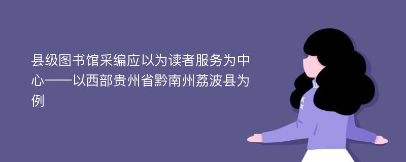 县级图书馆采编应以为读者服务为中心——以西部贵州省黔南州荔波县为例