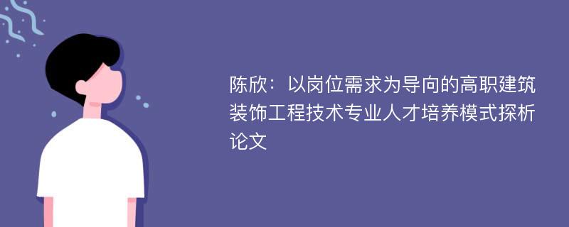 陈欣：以岗位需求为导向的高职建筑装饰工程技术专业人才培养模式探析论文