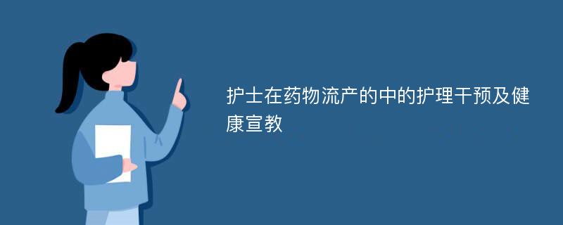 护士在药物流产的中的护理干预及健康宣教