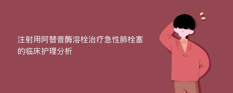 注射用阿替普酶溶栓治疗急性肺栓塞的临床护理分析